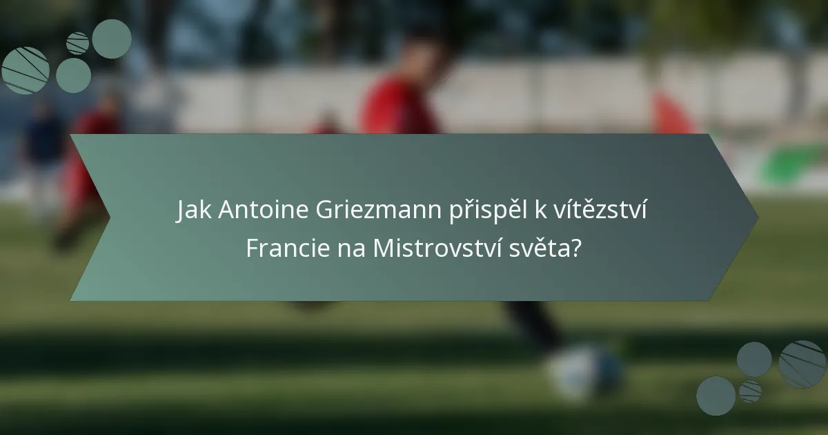 Jak Antoine Griezmann přispěl k vítězství Francie na Mistrovství světa?