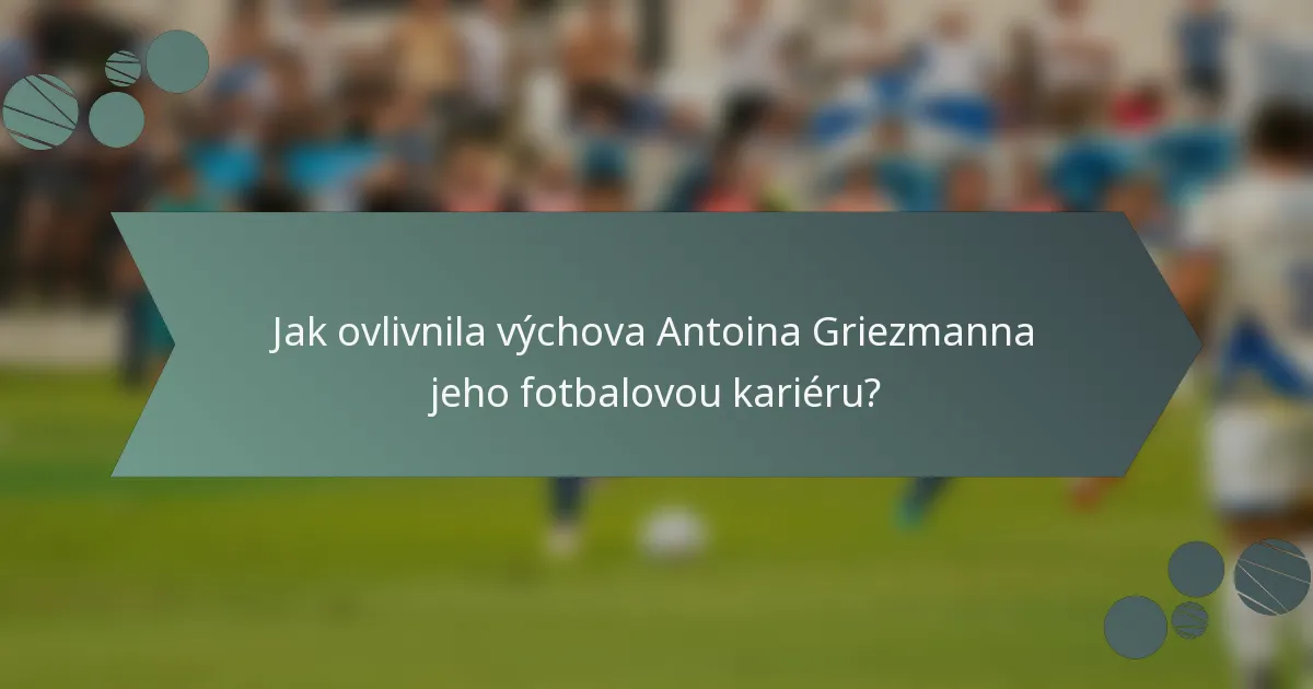 Jak ovlivnila výchova Antoina Griezmanna jeho fotbalovou kariéru?