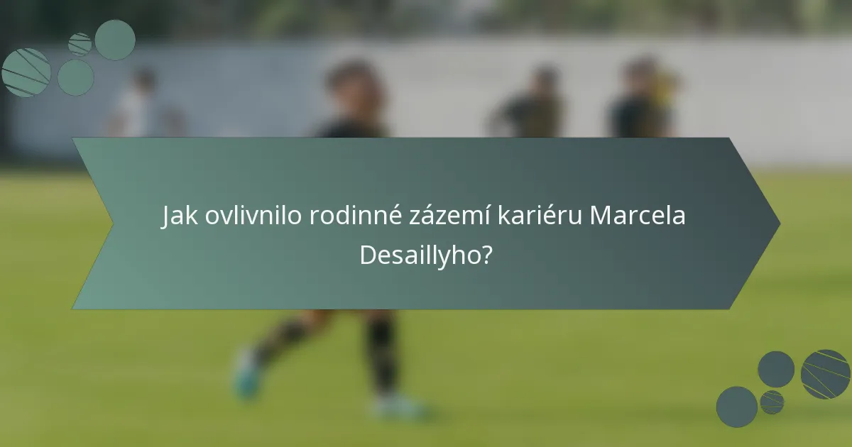 Jak ovlivnilo rodinné zázemí kariéru Marcela Desaillyho?