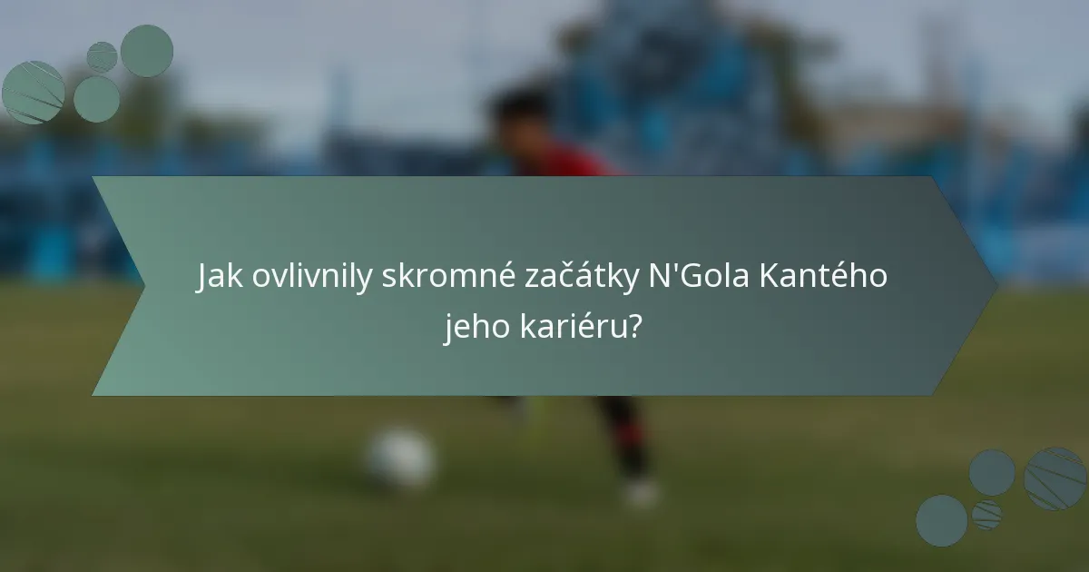 Jak ovlivnily skromné začátky N'Gola Kantého jeho kariéru?