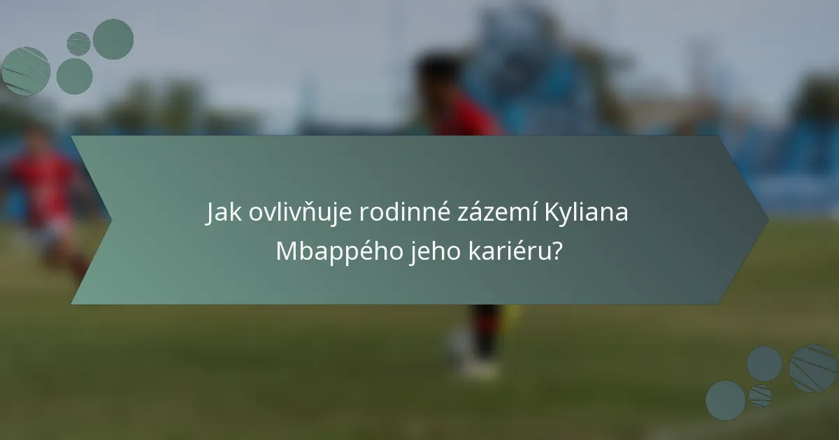 Jak ovlivňuje rodinné zázemí Kyliana Mbappého jeho kariéru?
