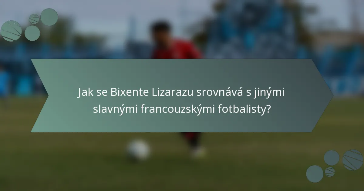 Jak se Bixente Lizarazu srovnává s jinými slavnými francouzskými fotbalisty?