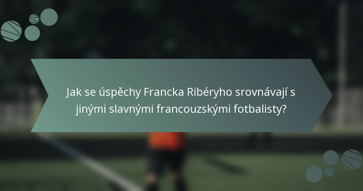 Jak se úspěchy Francka Ribéryho srovnávají s jinými slavnými francouzskými fotbalisty?