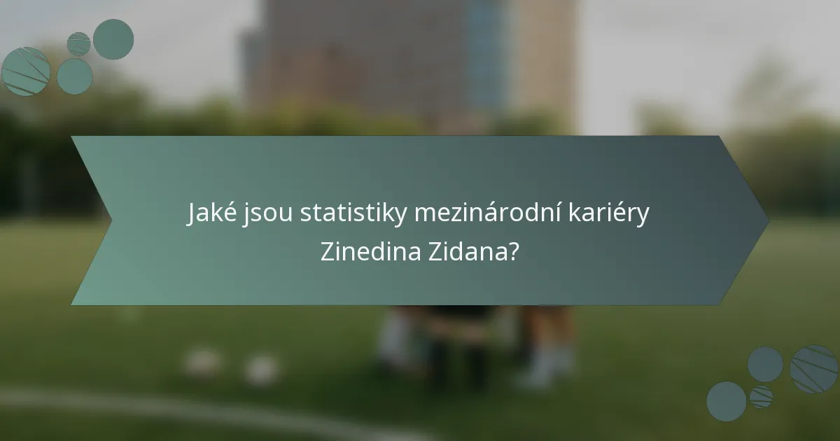 Jaké jsou statistiky mezinárodní kariéry Zinedina Zidana?